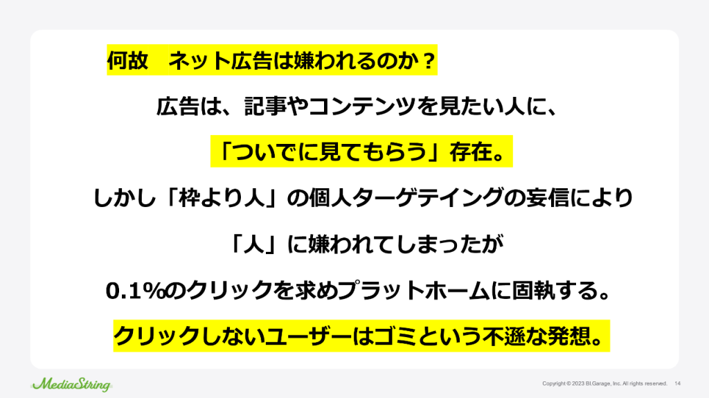 画像：インターネット広告は何故嫌われるのか？広告は、記事やコンテンツを見たい人に、「ついでに見てもらう」存在。しかし「枠より人」の個人ターゲティングの妄信により「人」に嫌われてしまったが0.1%のクリックを求めプラットフォームに固執する。クリックしないユーザーはゴミという不遜な発想。